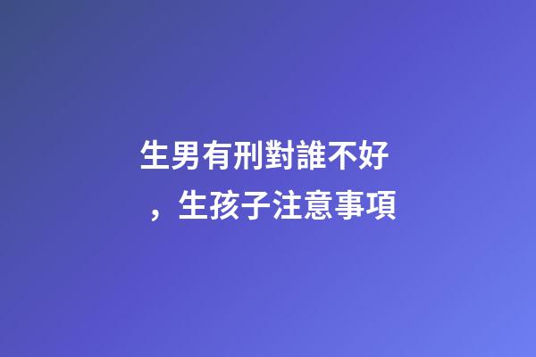 生男有刑對誰不好，生孩子注意事項